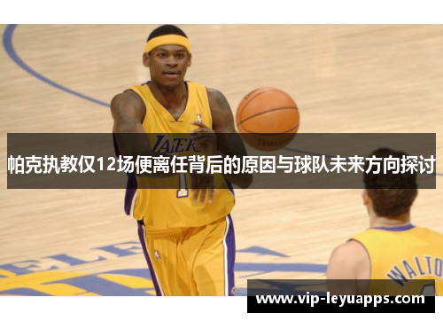 帕克执教仅12场便离任背后的原因与球队未来方向探讨 帕克执教仅12场便离任背后的原因与球队未来方向探讨