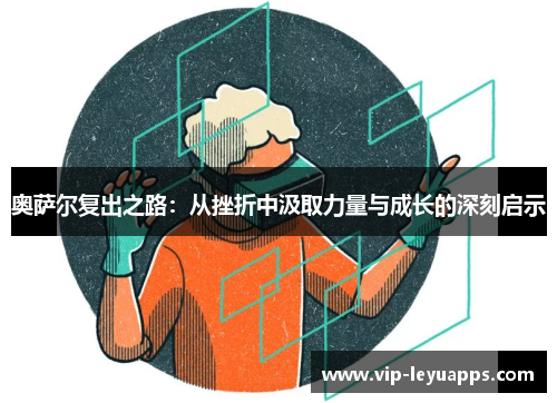 奥萨尔复出之路:从挫折中汲取力量与成长的深刻启示 奥萨尔复出之路:从挫折中汲取力量与成长的深刻启示