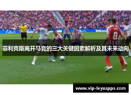 菲利克斯离开马竞的三大关键因素解析及其未来动向 菲利克斯离开马竞的三大关键因素解析及其未来动向