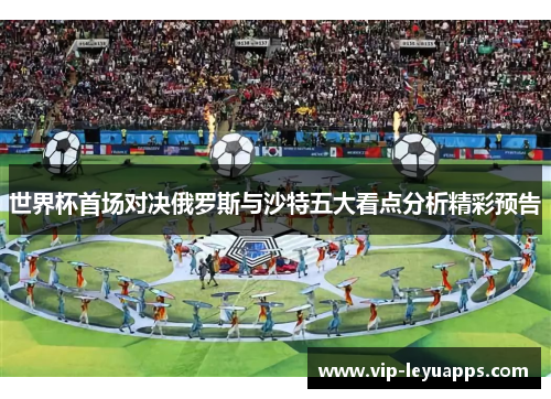 世界杯首场对决俄罗斯与沙特五大看点分析精彩预告 世界杯首场对决俄罗斯与沙特五大看点分析精彩预告
