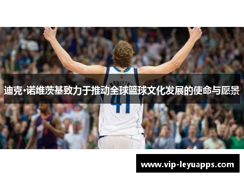 迪克·诺维茨基致力于推动全球篮球文化发展的使命与愿景 迪克·诺维茨基致力于推动全球篮球文化发展的使命与愿景