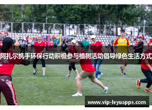 阿扎尔携手环保行动积极参与植树活动倡导绿色生活方式 阿扎尔携手环保行动积极参与植树活动倡导绿色生活方式
