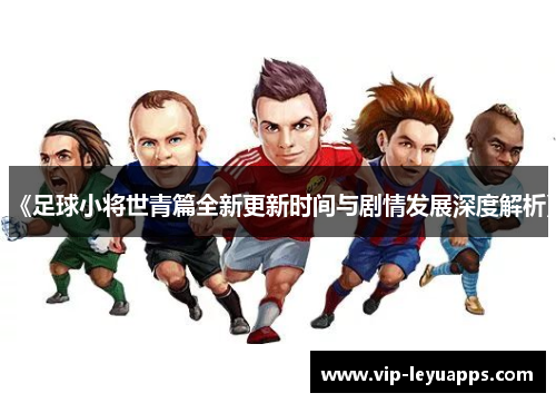 《足球小将世青篇全新更新时间与剧情发展深度解析》 《足球小将世青篇全新更新时间与剧情发展深度解析》