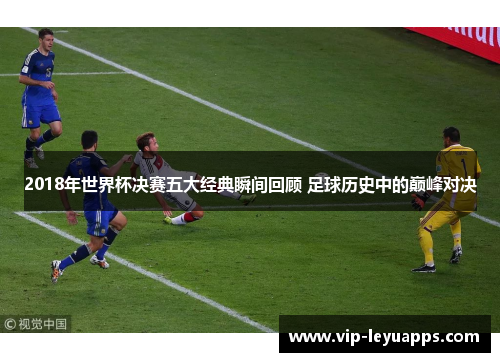 2018年世界杯决赛五大经典瞬间回顾 足球历史中的巅峰对决 2018年世界杯决赛五大经典瞬间回顾 足球历史中的巅峰对决