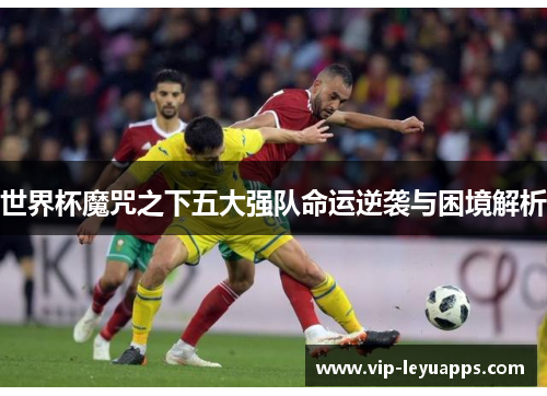 世界杯魔咒之下五大强队命运逆袭与困境解析 世界杯魔咒之下五大强队命运逆袭与困境解析