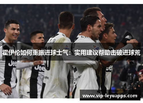 霍伊伦如何重振进球士气:实用建议帮助击破进球荒 霍伊伦如何重振进球士气:实用建议帮助击破进球荒