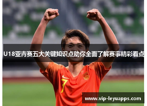 U18亚青赛五大关键知识点助你全面了解赛事精彩看点 U18亚青赛五大关键知识点助你全面了解赛事精彩看点