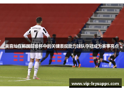 黄喜灿在韩国超级杯中的关键表现助力球队夺冠成为赛事亮点 黄喜灿在韩国超级杯中的关键表现助力球队夺冠成为赛事亮点