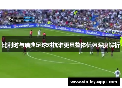 比利时与瑞典足球对抗谁更具整体优势深度解析 比利时与瑞典足球对抗谁更具整体优势深度解析