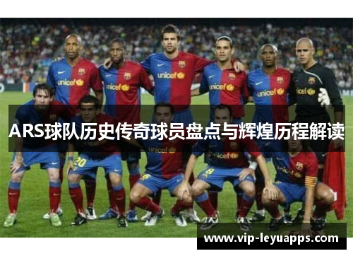 ARS球队历史传奇球员盘点与辉煌历程解读 ARS球队历史传奇球员盘点与辉煌历程解读