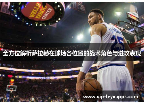 全方位解析萨拉赫在球场各位置的战术角色与进攻表现 全方位解析萨拉赫在球场各位置的战术角色与进攻表现