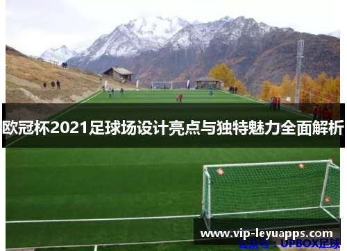 欧冠杯2021足球场设计亮点与独特魅力全面解析 欧冠杯2021足球场设计亮点与独特魅力全面解析