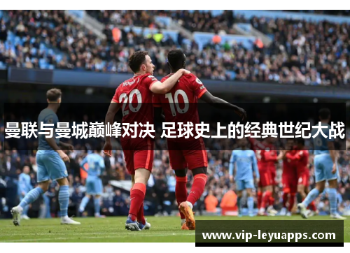 曼联与曼城巅峰对决 足球史上的经典世纪大战