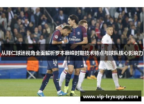 从拜仁球迷视角全面解析罗本巅峰时期技术特点与球队核心影响力