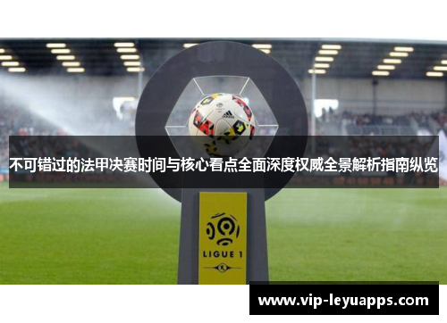 不可错过的法甲决赛时间与核心看点全面深度权威全景解析指南纵览 不可错过的法甲决赛时间与核心看点全面深度权威全景解析指南纵览