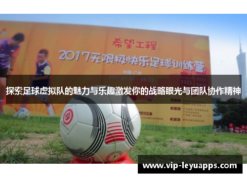 探索足球虚拟队的魅力与乐趣激发你的战略眼光与团队协作精神 探索足球虚拟队的魅力与乐趣激发你的战略眼光与团队协作精神